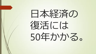 日本経済の
復活には
50年かかる。
 