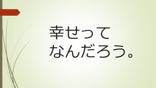 幸せって
なんだろう。
 