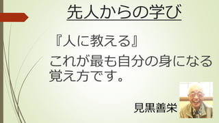 先人からの学び
『人に教える』
これが最も自分の身になる
覚え方です。
見黒善栄
 