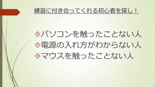 練習に付き合ってくれる初心者を探し！
パソコンを触ったことない人
電源の入れ方がわからない人
マウスを触ったことない人
 