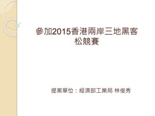參加2015香港兩岸三地黑客
松競賽
提案單位：經濟部工業局 林俊秀
 