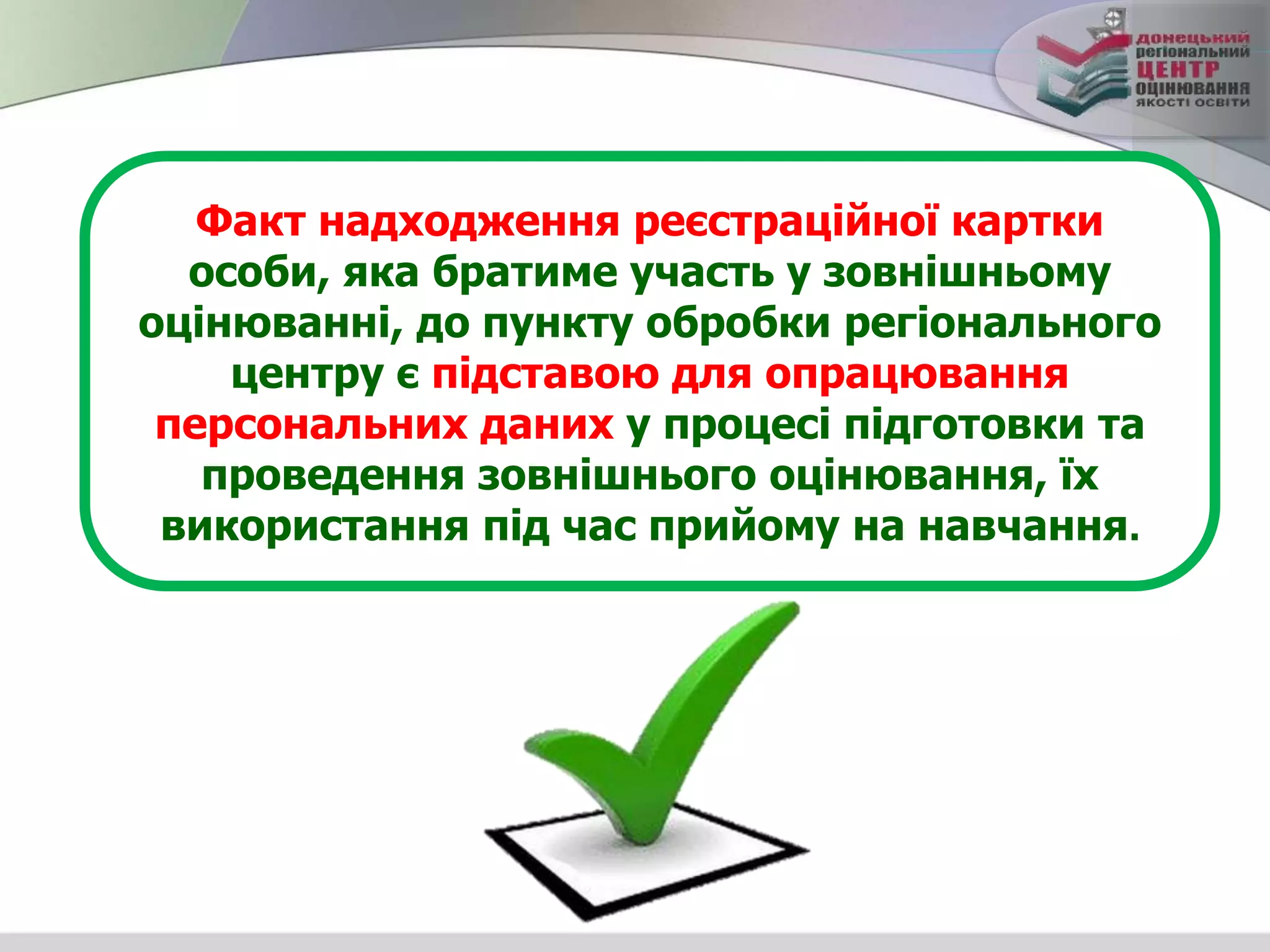 Факт надходження реєстраційної картки
особи, яка братиме участь у зовнішньому
оцінюванні, до пункту обробки регіонального
центру є підставою для опрацювання
персональних даних у процесі підготовки та
проведення зовнішнього оцінювання, їх
використання під час прийому на навчання.
 