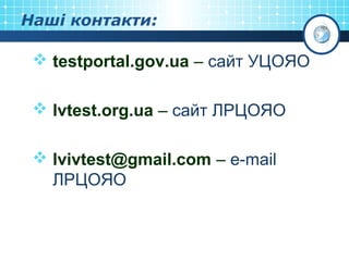 Наші контакти:
 testportal.gov.ua – сайт УЦОЯО
 lvtest.org.ua – сайт ЛРЦОЯО
 lvivtest@gmail.com – e-mail
ЛРЦОЯО
 