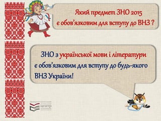 Який предмет ЗНО2015
є обов’язковим для вступу до ВНЗ ?
ЗНО з української мови і літератури
є обов’язковим для вступу до будь-якого
ВНЗ України!
 