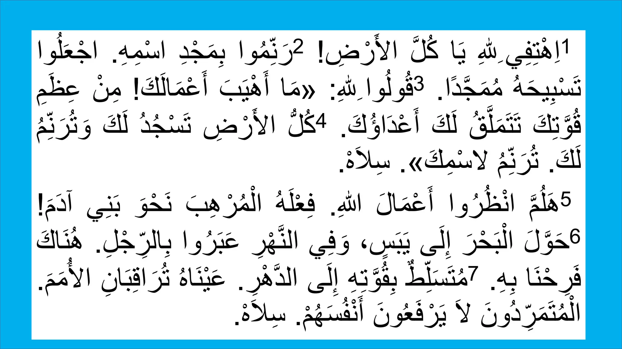 1‫ي‬ِ‫ف‬ِ‫ت‬ْ‫ه‬ِ‫ا‬ِِ‫لل‬‫ا‬َ‫ي‬َّ‫ل‬ُ‫ك‬ِ‫ض‬ ْ‫ر‬َ‫أل‬‫ا‬!2‫وا‬ُ‫م‬ِ‫ن‬ َ‫ر‬ِ‫د‬ْ‫ج‬َ‫م‬ِ‫ب‬ِ‫م‬ْ‫س‬‫ا‬ِ‫ه‬.‫وا‬ُ‫ل‬َ‫ع‬ْ‫اج‬
ُ‫ه‬َ‫ح‬‫ي‬ِ‫ب‬ْ‫س‬َ‫ت‬‫ًا‬‫د‬َّ‫ج‬َ‫م‬ُ‫م‬.3‫وا‬ُ‫ل‬‫و‬ُ‫ق‬ِِ‫لل‬:«‫ا‬َ‫م‬َ‫ب‬َ‫ي‬ْ‫ه‬َ‫أ‬ْ‫ع‬َ‫أ‬َ‫ك‬َ‫ل‬‫ا‬َ‫م‬!ْ‫ن‬ِ‫م‬ِ‫م‬َ‫ظ‬ِ‫ع‬
َ‫ك‬ِ‫ت‬َّ‫و‬ُ‫ق‬ُ‫ق‬َّ‫ل‬َ‫م‬َ‫ت‬َ‫ت‬َ‫ك‬َ‫ل‬َ‫ك‬ُ‫ؤ‬‫ا‬َ‫د‬ْ‫ع‬َ‫أ‬.4ُّ‫ل‬ُ‫ك‬ِ‫ض‬ ْ‫ر‬َ‫أل‬‫ا‬ُ‫د‬ُ‫ج‬ْ‫س‬َ‫ت‬َ‫ل‬َ‫ك‬ُ‫م‬ِ‫ن‬ َ‫ر‬ُ‫ت‬ َ‫و‬
َ‫ك‬َ‫ل‬.ُ‫م‬ِ‫ن‬ َ‫ر‬ُ‫ت‬َ‫ك‬ِ‫م‬ْ‫س‬‫ال‬».ْ‫ه‬َ‫ال‬ِ‫س‬.
5
َّ‫م‬ُ‫ل‬َ‫ه‬‫وا‬ُ‫ر‬ُ‫ظ‬ْ‫ن‬‫ا‬َ‫ل‬‫ا‬َ‫م‬ْ‫ع‬َ‫أ‬ِ‫للا‬.ُ‫ه‬َ‫ل‬ْ‫ع‬ِ‫ف‬َ‫ب‬ِ‫ه‬ ْ‫ر‬ُ‫م‬ْ‫ال‬َ‫و‬ْ‫ح‬َ‫ن‬‫ي‬ِ‫ن‬َ‫ب‬َ‫م‬َ‫د‬‫آ‬!
6
َ‫ل‬َّ‫و‬َ‫ح‬َ‫ر‬ْ‫ح‬َ‫ب‬ْ‫ال‬‫ى‬َ‫ل‬ِ‫إ‬، ٍ‫س‬َ‫ب‬َ‫ي‬‫ي‬ِ‫ف‬ َ‫و‬ِ‫ر‬ْ‫ه‬َّ‫ن‬‫ال‬‫وا‬ُ‫ر‬َ‫ب‬َ‫ع‬ْ‫ج‬ ِ‫الر‬ِ‫ب‬ِ‫ل‬.َ‫اك‬َ‫ن‬ُ‫ه‬
‫ا‬َ‫ن‬ْ‫ح‬ ِ‫ر‬َ‫ف‬ِ‫ه‬ِ‫ب‬.7‫ط‬ِ‫ل‬َ‫س‬َ‫ت‬ُ‫م‬ِ‫ه‬ِ‫ت‬َّ‫و‬ُ‫ق‬ِ‫ب‬‫ى‬َ‫ل‬ِ‫إ‬‫ا‬ِ‫ر‬ْ‫ه‬َّ‫د‬‫ل‬.ُ‫ه‬‫ا‬َ‫ن‬ْ‫ي‬َ‫ع‬ِ‫ق‬‫ا‬ َ‫ر‬ُ‫ت‬ِ‫ان‬َ‫ب‬َ‫م‬َ‫م‬ُ‫األ‬.
َ‫ُون‬‫د‬ ِ‫ر‬َ‫م‬َ‫ت‬ُ‫م‬ْ‫ال‬َ‫ال‬َ‫ون‬ُ‫ع‬َ‫ف‬ ْ‫ر‬َ‫ي‬ُ‫ف‬ْ‫ن‬َ‫أ‬ْ‫م‬ُ‫ه‬َ‫س‬.ْ‫ه‬َ‫ال‬ِ‫س‬.
 