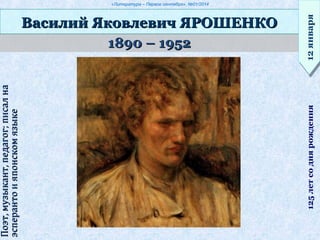 «Литература – Первое сентября», №01/2014
1890 – 19521890 – 1952
Василий Яковлевич ЯРОШЕНКОВасилий Яковлевич ЯРОШЕНКО
12января12января125летсоднярождения
Поэт,музыкант,педагог;писалнаПоэт,музыкант,педагог;писална
эсперантоияпонскомязыкеэсперантоияпонскомязыке
 