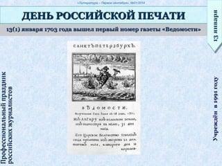 «Литература – Первое сентября», №01/2014
13(1) января 1703 года вышел первый номер газеты «Ведомости»13(1) января 1703 года вышел первый номер газеты «Ведомости»
ДЕНЬ РОССИЙСКОЙ ПЕЧАТИДЕНЬ РОССИЙСКОЙ ПЕЧАТИ
13января13январяУчреждёнв1991году
ПрофессиональныйпраздникПрофессиональныйпраздник
российскихжурналистовроссийскихжурналистов
 