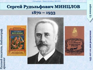 «Литература – Первое сентября», №01/2014
1870 – 19331870 – 1933
Сергей Рудольфович МИНЦЛОВСергей Рудольфович МИНЦЛОВ
13января13января145летсоднярождения
Русскийписатель,библиограф.Русскийписатель,библиограф.
археологархеолог
 