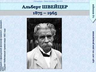 «Литература – Первое сентября», №01/2014
1875 – 19651875 – 1965
Альберт ШВЕЙЦЕРАльберт ШВЕЙЦЕР
14января14января140летсоднярождения
Немецкийифранцузскийфилософ-гуманист,музыкант,Немецкийифранцузскийфилософ-гуманист,музыкант,
врач;врач;
лауреатНобелевскойпремиимира1952годалауреатНобелевскойпремиимира1952года
 