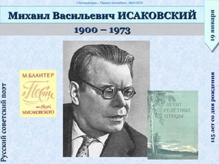 «Литература – Первое сентября», №01/2014
1900 – 19731900 – 1973
Михаил Васильевич ИСАКОВСКИЙМихаил Васильевич ИСАКОВСКИЙ
19января19января115летсоднярождения
РусскийсоветскийпоэтРусскийсоветскийпоэт
 