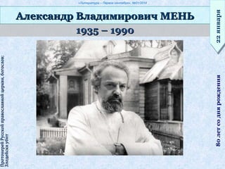 «Литература – Первое сентября», №01/2014
1935 – 19901935 – 1990
Александр Владимирович МЕНЬАлександр Владимирович МЕНЬ
22января22января80летсоднярождения
ПротоиерейРусскойправославнойцеркви,богослов;ПротоиерейРусскойправославнойцеркви,богослов;
ЗлодейскиубитЗлодейскиубит
 