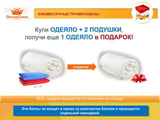 Купи ОДЕЯЛО + 2 ПОДУШКИ,
получи еще 1 ОДЕЯЛО в ПОДАРОК!
Эти баллы не входят в промо за количество баллов и проводятся
отдельной накладной.
Эти баллы не входят в промо за количество баллов и проводятся
отдельной накладной.
ПОДАРОК
47 х 37
 