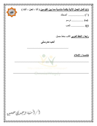 49
‫القوسين‬ ‫بين‬ ‫مما‬ ‫مناسبة‬ ‫بكلمة‬ ‫اآلتية‬ ‫الجمل‬ ‫أكمل‬ )‫(ج‬‫أنا‬ (–‫نحن‬–) َ‫أنت‬
) ‫أ‬ (‫أضحك‬ ......................
)‫(ب‬‫نرسم‬ .................
)‫(ج‬‫تلعب‬ ...................
‫العربى‬ ‫الخط‬ : ‫رابعا‬‫جميل‬ ‫بخط‬ ‫اكتب‬
‫مدرستى‬ ‫أحب‬
..........................................................
‫اإلمالء‬ : ‫ا‬ً‫خامسـ‬
____________________________________________________
_____________________________________________________
 