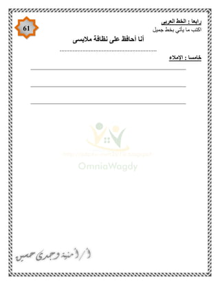 61
‫ر‬‫العربى‬ ‫الخط‬ : ‫ابعا‬
‫جميل‬ ‫بخط‬ ‫يأتي‬ ‫ما‬ ‫اكتب‬
‫مالبسى‬ ‫نظافة‬ ‫على‬ ‫أحافظ‬ ‫أنا‬
............................................................
‫اإلمالء‬ : ‫خامسا‬
________________________________________________
________________________________________________
________________________________________________
 