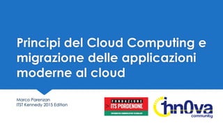 Principi del Cloud Computing e
migrazione delle applicazioni
moderne al cloud
Marco Parenzan
ITST Kennedy 2015 Edition
 