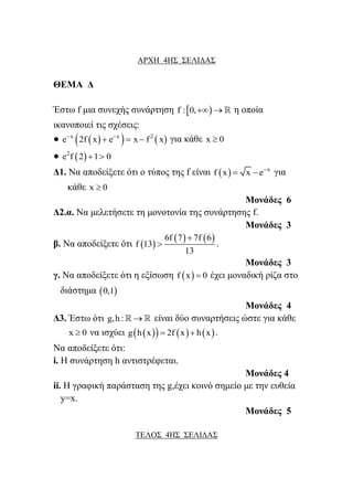 ΑΡΧΗ 4Η΢ ΢ΔΛΙΓΑ΢
ΘΔΜΑ Γ
Έζηω f κηα ζπλερήο ζπλάξηεζε  f : 0,   ε νπνία
ηθαλνπνηεί ηηο ζρέζεηο:
●     x x 2
e 2f x e x f x 
   γηα θάζε x 0
●  2
e f 2 1 0 
Γ1. Να απνδείμεηε όηη ν ηύπνο ηεο f είλαη   x
f x x e
  γηα
θάζε x 0
Μονάδες 6
Γ2.α. Να κειεηήζεηε ηε κνλνηνλία ηεο ζπλάξηεζεο f.
Μονάδες 3
β. Να απνδείμεηε όηη  
   6f 7 7f 6
f 13
13

 .
Μονάδες 3
γ. Να απνδείμεηε όηη ε εμίζωζε  f x 0 έρεη κνλαδηθή ξίδα ζην
δηάζηεκα  0,1
Μονάδες 4
Γ3. Έζηω όηη g,h :   είλαη δύν ζπλαξηήζεηο ώζηε γηα θάζε
x 0 λα ηζρύεη       g h x 2f x h x  .
Να απνδείμεηε όηη:
i. Η ζπλάξηεζε h αληηζηξέθεηαη.
Μονάδες 4
ii. Η γξαθηθή παξάζηαζε ηεο g,έρεη θνηλό ζεκείν κε ηελ επζεία
y=x.
Μονάδες 5
ΣΔΛΟ΢ 4Η΢ ΢ΔΛΙΓΑ΢
 