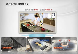 10. 언더렌지 설치와 사용
전기료 걱정 NO !! 열효율 GOOD !!
 