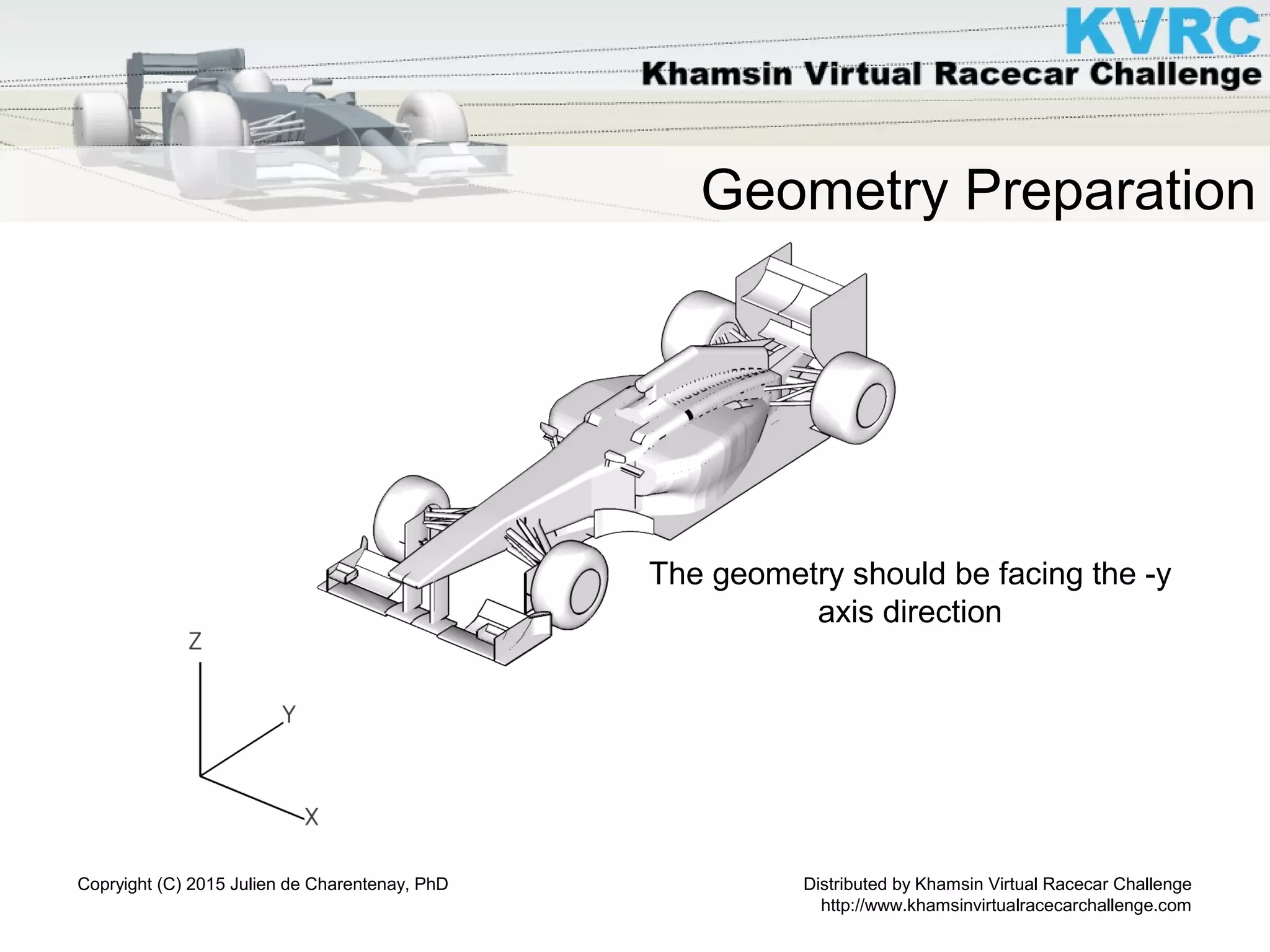 Distributed by Khamsin Virtual Racecar Challenge
http://www.khamsinvirtualracecarchallenge.com
Copryight (C) 2015 Julien de Charentenay, PhD
Geometry Preparation
The geometry should be facing the -y
axis direction
 