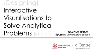 (Designing)
Interactive
Visualisations to
Solve Analytical
Problems (in biology)
CAGATAY TURKAY,
giCentre, City University London
 