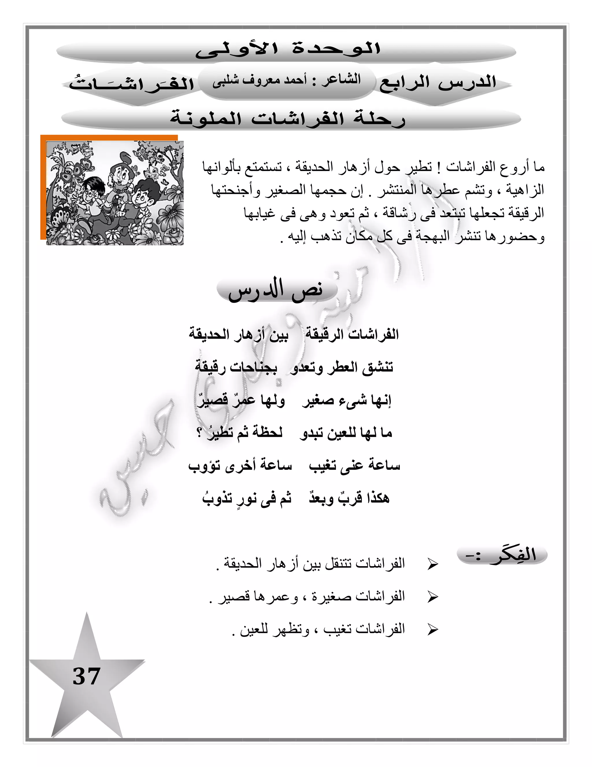 37
‫الكلمة‬‫المرادف‬‫الكلمة‬‫المضاد‬‫المفرد‬‫الجمع‬
‫الرقيقة‬‫اللطيفة/الرشيقة‬‫الرقيقة‬‫السميكة/الغليظة‬‫الفراشة‬‫الفراشات‬
‫بين‬‫وسط‬‫تبدو‬‫تختفى‬‫زهرة‬‫أزهار‬
‫العطر‬‫الرائحة‬‫الزكية‬‫تطير‬‫تهبط‬‫العطر‬‫العطور‬
‫تنشق‬‫تشم‬‫تغيب‬‫تحضر‬‫الحديقة‬‫الحدائق‬
‫تغيب‬‫تختفى‬‫نور‬‫ظالم‬‫لحظة‬‫لحظات‬
‫تعدو‬‫تتحرك‬‫قرب‬‫بعد‬‫عمر‬‫أعمار‬
‫تؤوب‬‫تعود/ترجع‬‫نور‬‫أنوار‬
‫تذوب‬‫تختفى‬‫لون‬‫ألوان‬
‫نور‬‫ضوء‬‫قصير‬‫قصار‬
 