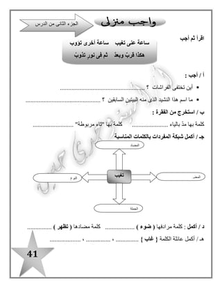 41
‫اإلسكندرية‬ ‫إلى‬ ‫أسافر‬ ‫أنا‬
‫الشارع‬ ‫فى‬ ‫ألعب‬ ‫أنا‬..................................
................................
‫كالمثا ل‬ ، ‫أكمل‬ ‫ثم‬ ‫اقرأ‬
‫الموسيقى‬ ‫أسمع‬ ‫أنا‬
‫القطة‬ ‫على‬ ‫أقسو‬ ‫أنا‬.................................
‫الموسي‬ ‫أسمع‬ ‫ال‬ ‫أنا‬‫قى‬
‫برتقالة‬ ‫يأكل‬ ‫حسام‬
‫المريض‬ ‫صديقه‬ ‫يزور‬ ‫حسام‬.................. ‫سعاد‬................
................................ ‫سعاد‬
‫كالمثا ل‬ ، ‫أكمل‬ ‫ثم‬ ‫اقرأ‬
‫قطة‬ ‫يرسم‬ ‫حسام‬
‫النادى‬ ‫فى‬ ‫يلعب‬ ‫حسام‬................................. ‫سعاد‬
‫قطة‬ ‫ترسم‬ ‫سعاد‬
 