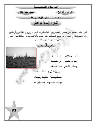 81
‫النيل‬ ‫دلتا‬ ‫يعم‬ ‫الخير‬.
‫الناس‬ ‫ويسقى‬ ‫الزرع‬ ‫يروى‬ ‫النيل‬.
‫الحياة‬ ‫ومصدر‬ ‫والعطاء‬ ‫الحب‬ ‫رمز‬ ‫النيل‬ ‫نهر‬.
‫الكلمة‬‫المرادف‬‫الكلمة‬‫المضاد‬‫المفر‬‫د‬‫الجمع‬
‫أبهاه‬‫أجمله‬‫أبهاه‬‫أقبحه‬‫بلدى‬‫بالدى‬
‫يجرى‬‫ينتشر‬‫يجرى‬‫يتوقف‬‫الخير‬‫الخيرات‬
‫أحاله‬‫أجمله‬‫الخير‬‫الشر‬‫نهر‬‫أنهار/نهور‬
‫يعطينا‬‫يمنحنا‬‫سقى‬ُ‫يـ‬‫ظمئ‬ُ‫ـ‬‫ي‬‫الزرع‬‫الزروع‬
‫يروى‬‫يسقى‬‫أحاله‬‫أقبحه‬
‫أسخاه‬‫أكرمه‬‫أسخاه‬‫أبخله‬
‫ا‬ً‫ر‬‫شك‬‫ًا‬‫د‬‫حم‬‫ـا‬ًّ‫حبـ‬‫ا‬ً‫ـ‬‫كره‬
‫ا‬ً‫ر‬‫شك‬‫ج‬‫ا‬ً‫ـ‬‫ًا/ذم‬‫د‬‫حو‬
 