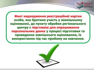 Факт надходження реєстраційної картки
особи, яка братиме участь у зовнішньому
оцінюванні, до пункту обробки регіонального
центру є підставою для опрацювання
персональних даних у процесі підготовки та
проведення зовнішнього оцінювання, їх
використання під час прийому на навчання.
 