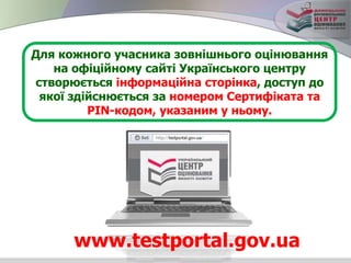 Для кожного учасника зовнішнього оцінювання
на офіційному сайті Українського центру
створюється інформаційна сторінка, доступ до
якої здійснюється за номером Сертифіката та
PIN-кодом, указаним у ньому.
www.testportal.gov.ua
 