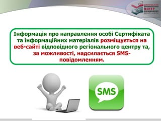 Інформація про направлення особі Сертифіката
та інформаційних матеріалів розміщується на
веб-сайті відповідного регіонального центру та,
за можливості, надсилається SМS-
повідомленням.
 
