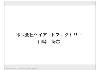 Copyright(C)2015 Natural Link All Rights Reserved
株式会社ケイアートファクトリー
山崎 将志
 