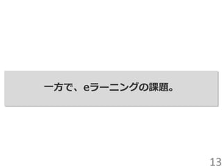 一方で、eラーニングの課題。
13
 