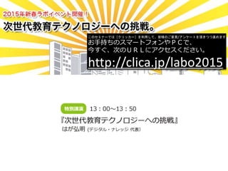このセミナーでは［クリッカー］を利用して、皆様のご意見/アンケートを頂きつつ進めます。
お手持ちのスマートフォンやＰＣで、
今すぐ、次のＵＲＬにアクセスください。
http://clica.jp/labo2015
 