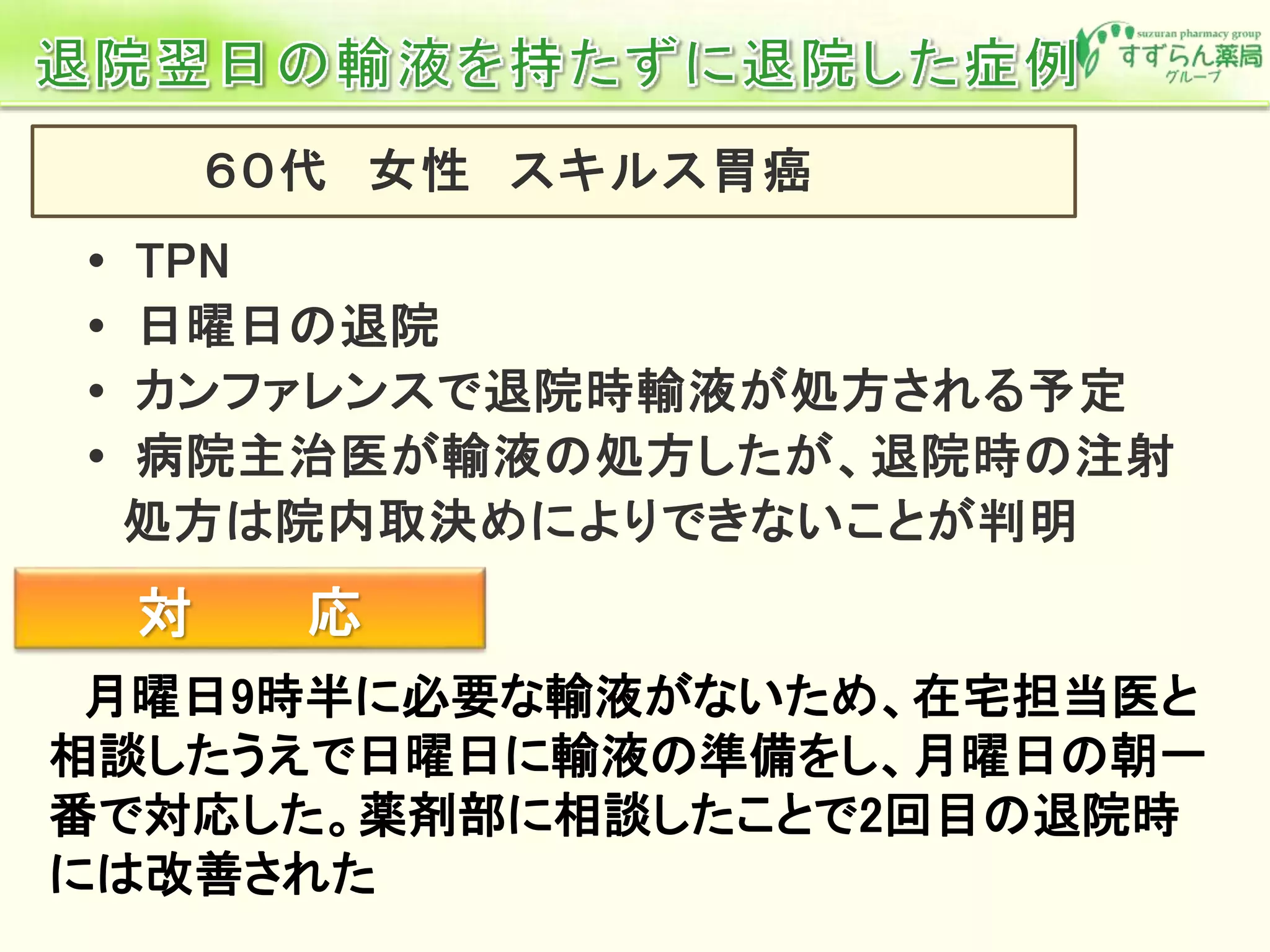 月曜日9時半に必要な輸液がないため、在宅担当医と
相談したうえで日曜日に輸液の準備をし、月曜日の朝一
番で対応した。薬剤部に相談したことで2回目の退院時
には改善された
対 応
 