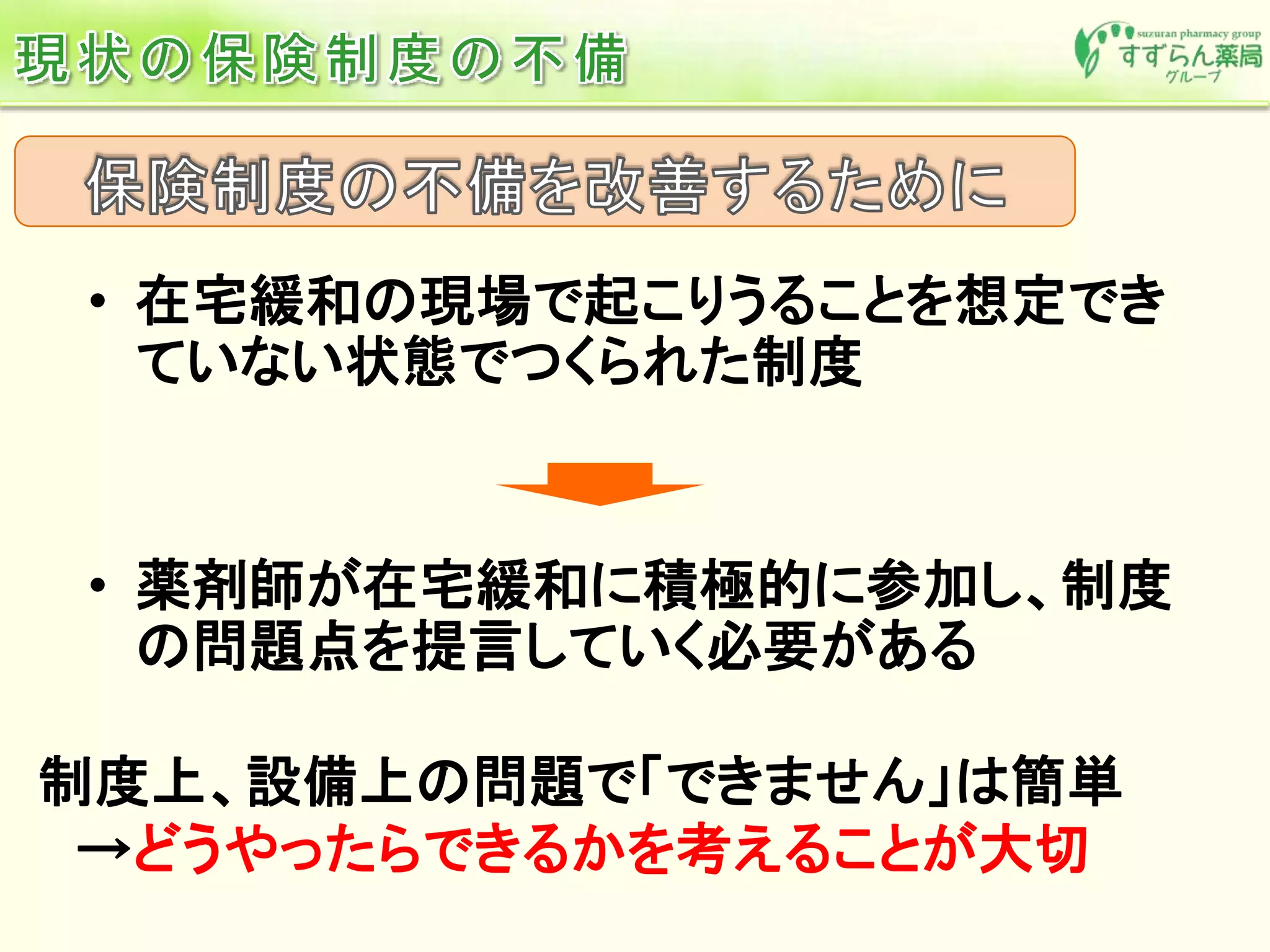 • 在宅緩和の現場で起こりうることを想定でき
ていない状態でつくられた制度
• 薬剤師が在宅緩和に積極的に参加し、制度
の問題点を提言していく必要がある
制度上、設備上の問題で「できません」は簡単
→どうやったらできるかを考えることが大切
 