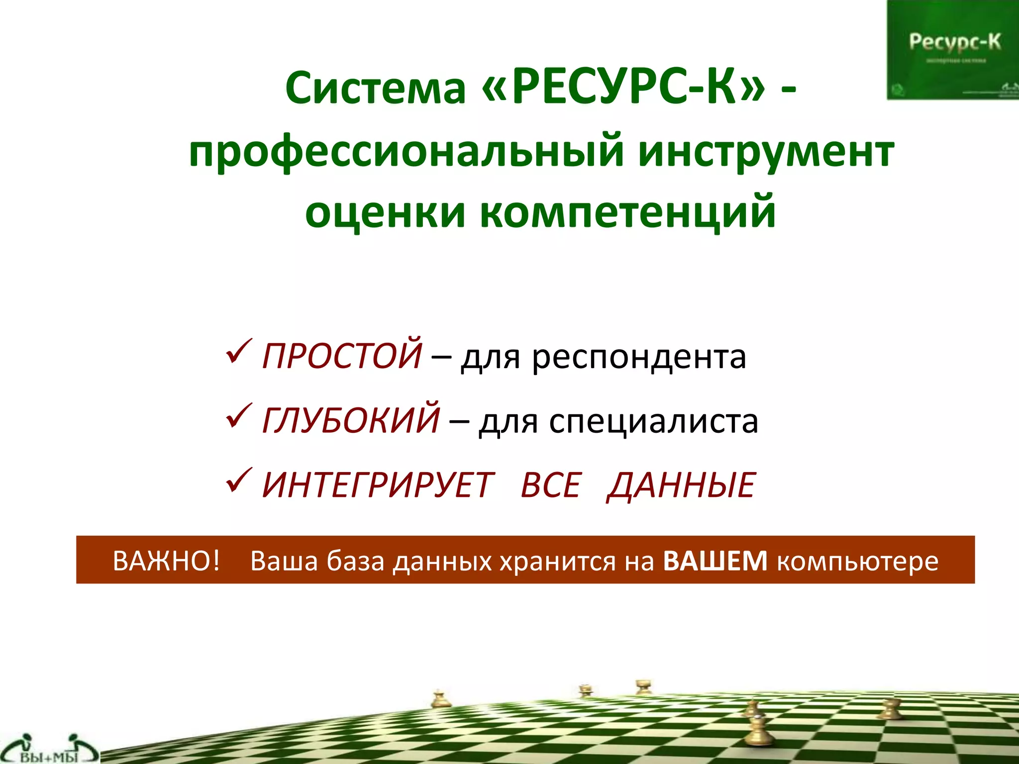 Система «РЕСУРС-К» -
профессиональный инструмент
оценки компетенций
 ПРОСТОЙ – для респондента
 ГЛУБОКИЙ – для специалиста
 ИНТЕГРИРУЕТ ВСЕ ДАННЫЕ
ВАЖНО! Ваша база данных хранится на ВАШЕМ компьютере
 