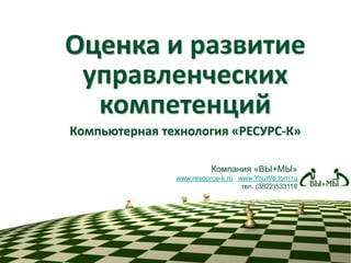 Оценка и развитие
управленческих
компетенций
Компьютерная технология «РЕСУРС-К»
Компания «ВЫ+МЫ»
www.resource-k.ru www.YouWe.tom.ru
тел. (3822)533118
 