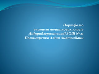 Портфоліо
вчителя початкових класів
Дніпродзержинської ЗОШ № 21
Пономаренко Аліни Анатоліївни
 