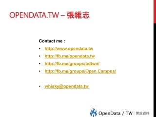 OPENDATA.TW – 張維志
Contact me :
• http://www.opendata.tw
• http://fb.me/opendata.tw
• http://fb.me/groups/odtwn/
• http://fb.me/groups/Open.Campus/
• whisky@opendata.tw
 
