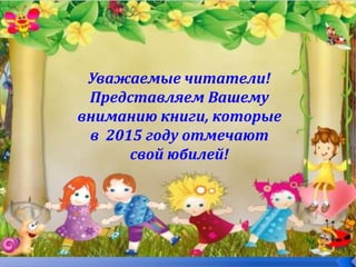 Уважаемые читатели!
Представляем Вашему
вниманию книги, которые
в 2015 году отмечают
свой юбилей!
 