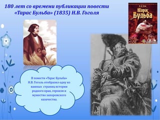 180 лет со времени публикации повести
«Тарас Бульба» (1835) Н.В. Гоголя
В повести «Тарас Бульба»
Н.В. Гоголь отобразил одну из
важных страниц истории
родного края, героизм и
мужество запорожского
казачества.
 