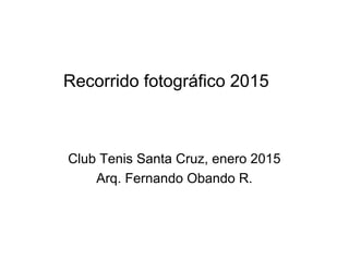 Recorrido fotográfico 2015
Club Tenis Santa Cruz, enero 2015
Arq. Fernando Obando R.
 