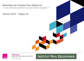  
Baromètre  Paul  Delouvrier  2014      
©  TNS  Décembre  2014  
  
«  Les  services  publics  vus  par  leurs  usagers  »  
  
  
Janvier  2015     Vague  16  
 