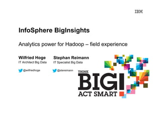 InfoSphere BigInsights
Analytics power for Hadoop – field experience
Wilfried Hoge
IT Architect Big Data
@wilfriedhoge
Stephan Reimann
IT Specialist Big Data
@stereimann
 