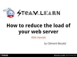 22th of January, 2015
How to reduce the load of
your web server
With Varnish
by Clément Beudot
 