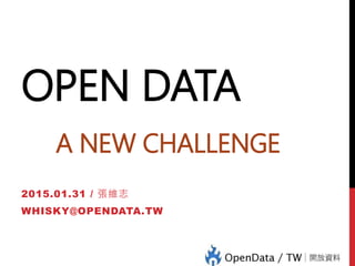 OPEN DATA
A NEW CHALLENGE
2015.01.31 / 張維志
WHISKY@OPENDATA.TW
 