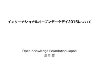 インターナショナルオープンデータデイ2015について
Open Knowledge Foundation Japan
庄司 望
 