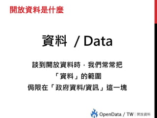 開放資料是什麼
資料 / Data
談到開放資料時，我們常常把
「資料」的範圍
侷限在「政府資料/資訊」這一塊
 