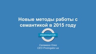 Новые методы работы с
семантикой в 2015 году
Саламаха Олег
СЕО Prodvigator.ua
 