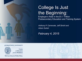 College Is Just
the Beginning:
Employer’s Role in the $1.1 Trillion Postsecondary
Education and Training System
Anthony P. Carnevale, Jeﬀ Strohl and
Artem Gulish
February 4, 2015
 