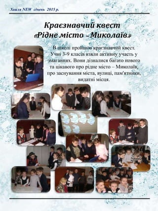 Хвиля NEW січень 2015 р.
Краєзнавчий квест
«Рідне місто – Миколаїв»
В школі пройшов краєзнавчий квест.
Учні 3-9 класів взяли активну участь у
змаганнях. Вони дізналися багато нового
та цікавого про рідне місто – Миколаїв,
про заснування міста, вулиці, пам'ятники,
видатні місця.
 